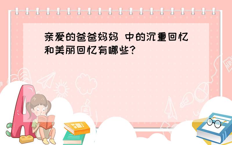 亲爱的爸爸妈妈 中的沉重回忆和美丽回忆有哪些?