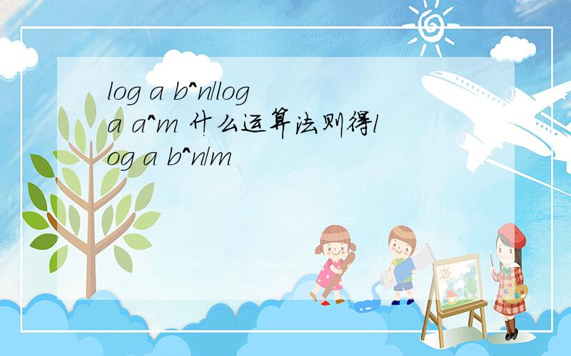 log a b^n/log a a^m 什么运算法则得log a b^n/m