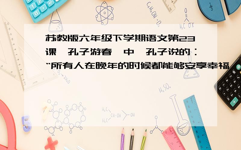 苏教版六年级下学期语文第23课《孔子游春》中,孔子说的：“所有人在晚年的时候都能够安享幸福,朋友之间都能够相互信任,年轻的子弟们都能够怀有远大的理想.“是《论语》中的哪一句话?