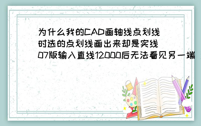 为什么我的CAD画轴线点划线时选的点划线画出来却是实线 07版输入直线12000后无法看见另一端 滑动滑轮也无法缩放