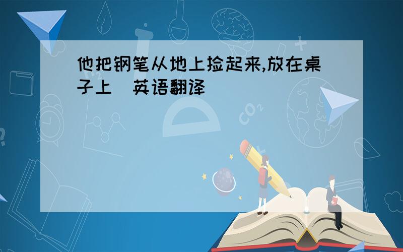 他把钢笔从地上捡起来,放在桌子上（英语翻译）