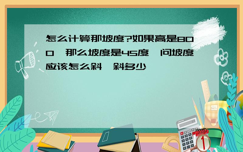 怎么计算那坡度?如果高是800,那么坡度是45度,问坡度应该怎么斜,斜多少