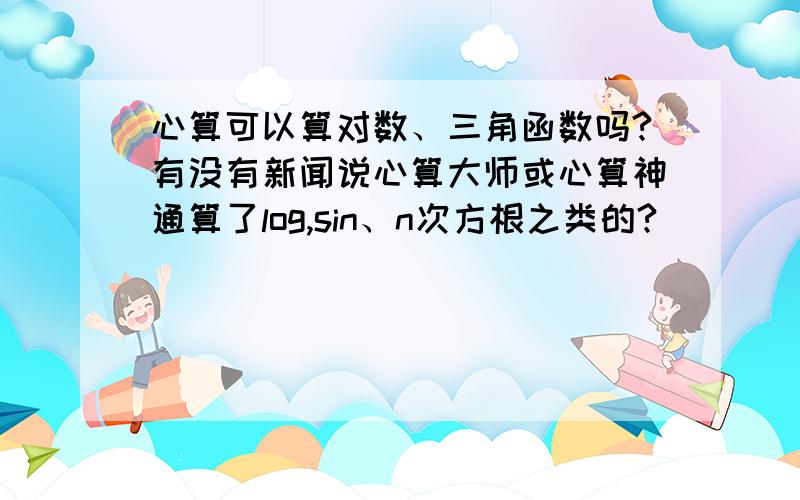 心算可以算对数、三角函数吗?有没有新闻说心算大师或心算神通算了log,sin、n次方根之类的?