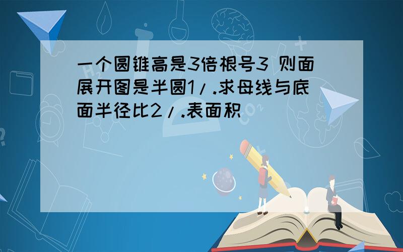 一个圆锥高是3倍根号3 则面展开图是半圆1/.求母线与底面半径比2/.表面积