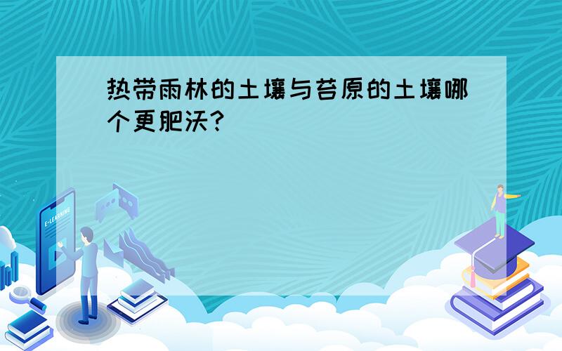 热带雨林的土壤与苔原的土壤哪个更肥沃?