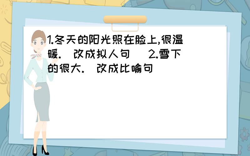 1.冬天的阳光照在脸上,很温暖.（改成拟人句） 2.雪下的很大.（改成比喻句）