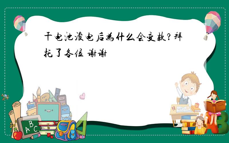 干电池没电后为什么会变软?拜托了各位 谢谢