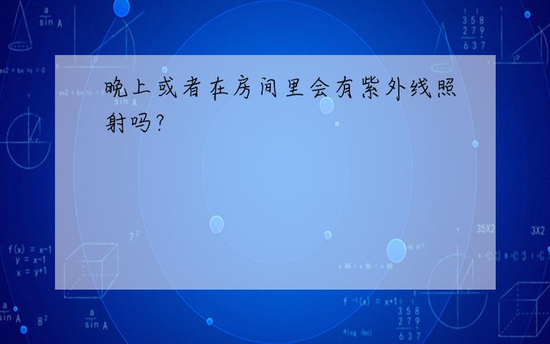 晚上或者在房间里会有紫外线照射吗?