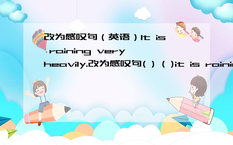 改为感叹句（英语）It is raining very heavily.改为感叹句( ) ( )it is raining!