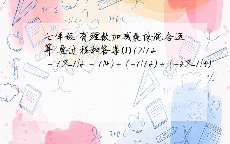 七年级 有理数加减乘除混合运算 要过程和答案⑴（7/12 － 1又1/2 － 1/4）÷（-1/12）÷（-2又1/3）                                                                                        ⑵31又1/3 × 41又1/2 －11又1/3 ×