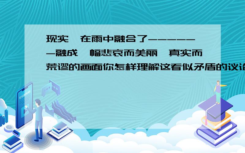 现实,在雨中融合了------融成一幅悲哀而美丽、真实而荒谬的画面你怎样理解这看似矛盾的议论?