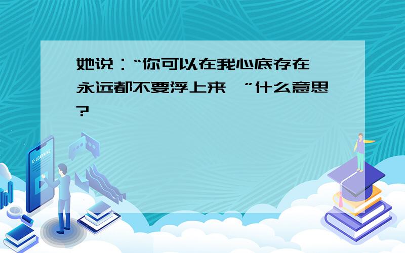 她说：“你可以在我心底存在、永远都不要浮上来…”什么意思?