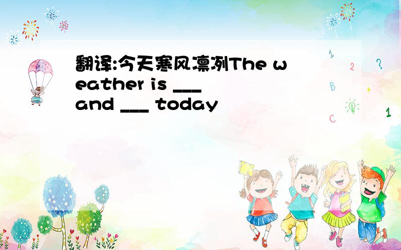 翻译:今天寒风凛冽The weather is ___ and ___ today