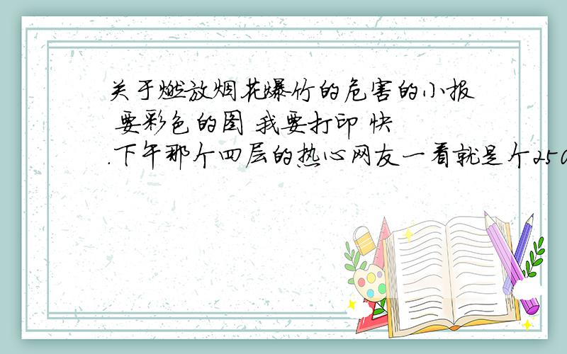 关于燃放烟花爆竹的危害的小报 要彩色的图 我要打印 快 .下午那个四层的热心网友一看就是个250