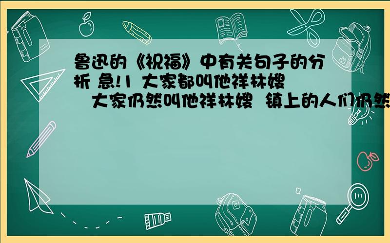 鲁迅的《祝福》中有关句子的分析 急!1 大家都叫他祥林嫂   大家仍然叫他祥林嫂  镇上的人们仍然叫他祥林嫂 2 祥林嫂,你放着罢!  你放着罢,祥林嫂!分析上面的两组句子,作者为什么这样写?