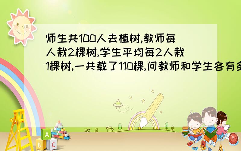 师生共100人去植树,教师每人栽2棵树,学生平均每2人栽1棵树,一共载了110棵,问教师和学生各有多少人?要有分析和过程