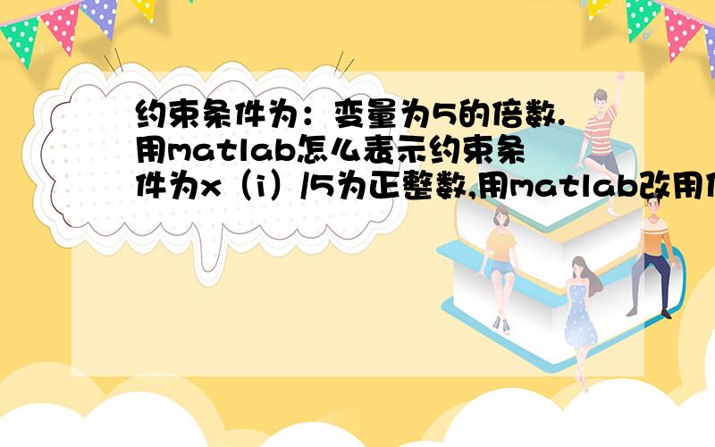 约束条件为：变量为5的倍数.用matlab怎么表示约束条件为x（i）/5为正整数,用matlab改用什么指令