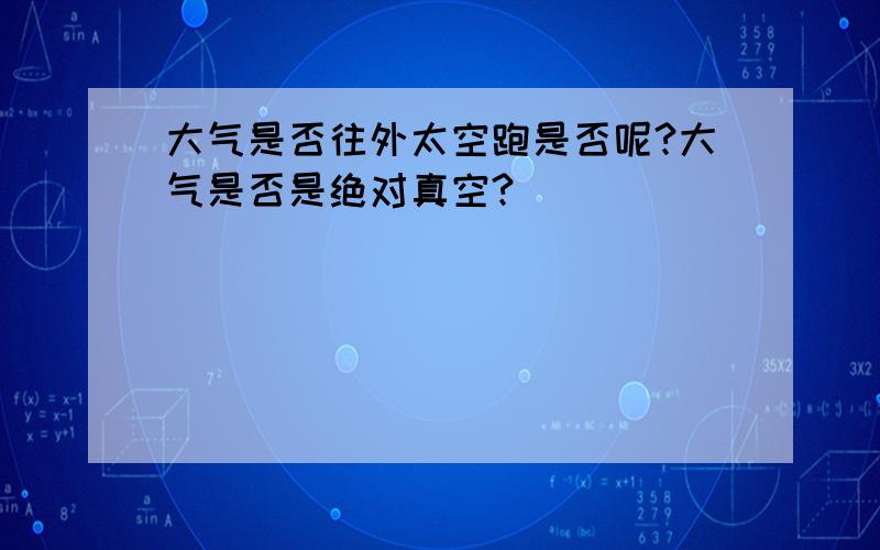 大气是否往外太空跑是否呢?大气是否是绝对真空?