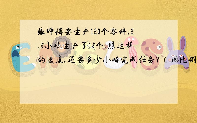 张师傅要生产120个零件,2.5小时生产了15个.照这样的速度,还要多少小时完成任务?（用比例解） 方程 继续