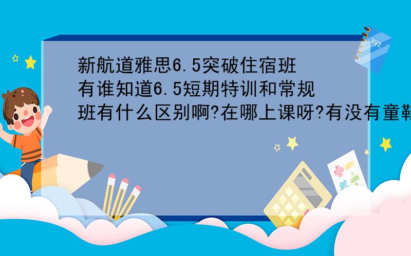 新航道雅思6.5突破住宿班 有谁知道6.5短期特训和常规班有什么区别啊?在哪上课呀?有没有童鞋报过走读班然后在附近找旅店的呀?哪个地方好啊?有卫浴有宽带的~最好是两人间的.麻烦介绍下经