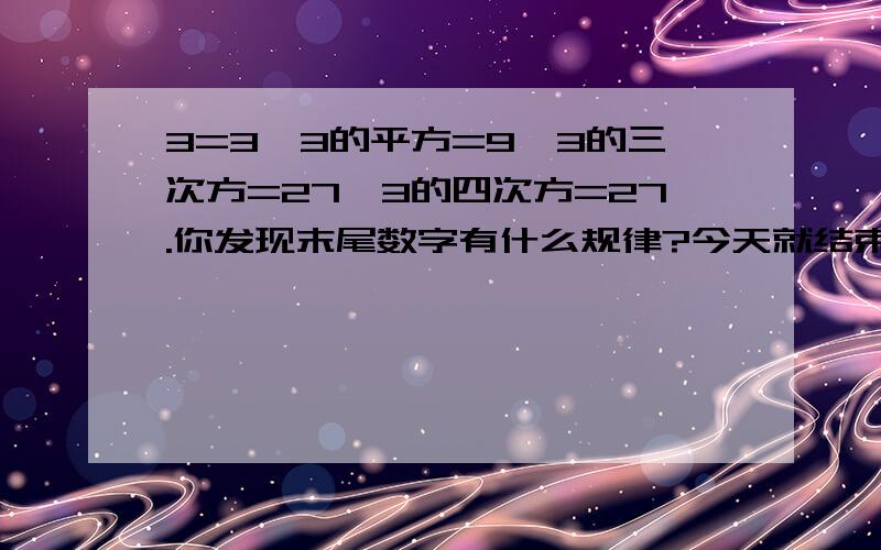 3=3,3的平方=9,3的三次方=27,3的四次方=27.你发现末尾数字有什么规律?今天就结束