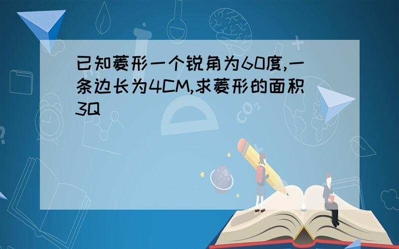 已知菱形一个锐角为60度,一条边长为4CM,求菱形的面积3Q