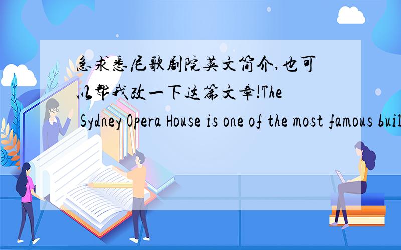急求悉尼歌剧院英文简介,也可以帮我改一下这篇文章!The Sydney Opera House is one of the most famous buildings in the world.It is considered to be one of the most well-know images of the modern world although the building has been