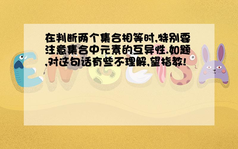 在判断两个集合相等时,特别要注意集合中元素的互异性.如题,对这句话有些不理解,望指教!