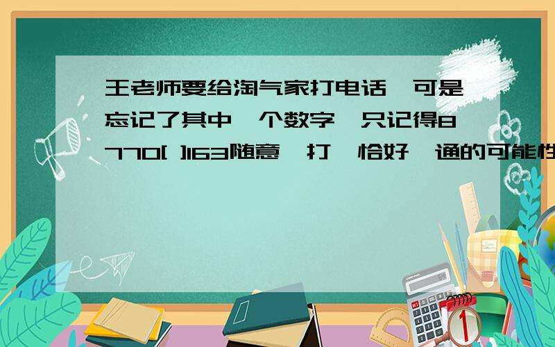 王老师要给淘气家打电话,可是忘记了其中一个数字,只记得8770[ ]163随意抜打,恰好抜通的可能性是().A、九分之一    B、八分之五    C、十分之一    D、八分之一