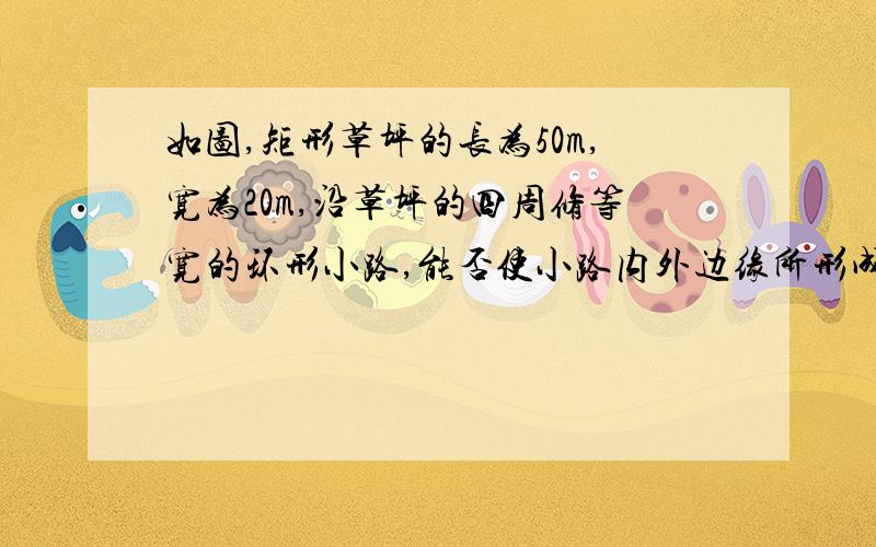 如图,矩形草坪的长为50m,宽为20m,沿草坪的四周修等宽的环形小路,能否使小路内外边缘所形成的两个矩形相似,若能,求环形小路的宽；若不能,请说明理由.（急!）