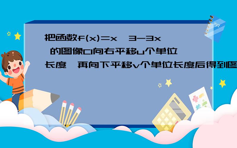 把函数f(x)=x^3-3x 的图像C1向右平移u个单位长度,再向下平移v个单位长度后得到图像C2．若对任意的u>0,曲线C2与C1至多只有一个交点,则v的最小值为（ ）A．2 B． 4 C． 6 D． 8C2的极大值要不大于C1