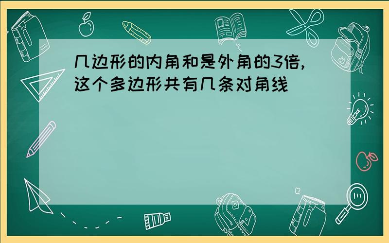 几边形的内角和是外角的3倍,这个多边形共有几条对角线