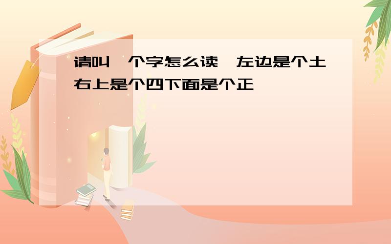 请叫一个字怎么读,左边是个土右上是个四下面是个正