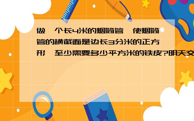 做一个长4米的烟筒管,使烟筒管的横截面是边长3分米的正方形,至少需要多少平方米的铁皮?明天交