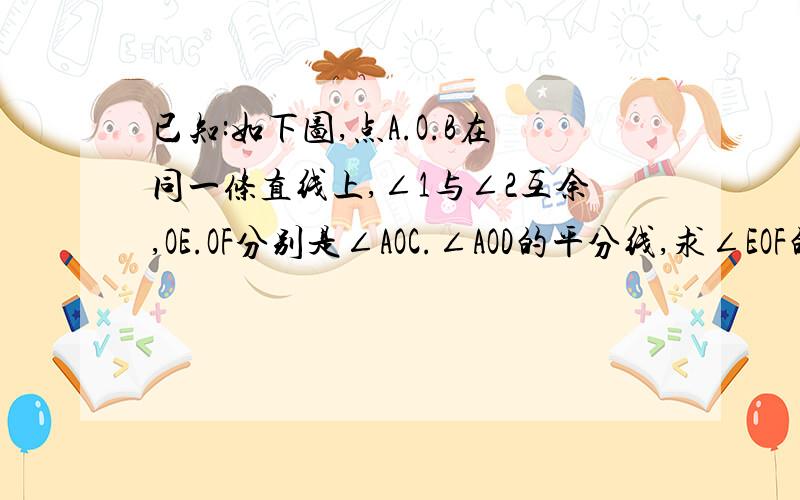 已知:如下图,点A.O.B在同一条直线上,∠1与∠2互余,OE.OF分别是∠AOC.∠AOD的平分线,求∠EOF的度数