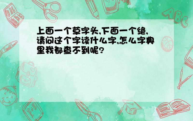 上面一个草字头,下面一个绝,请问这个字读什么字,怎么字典里我都查不到呢?