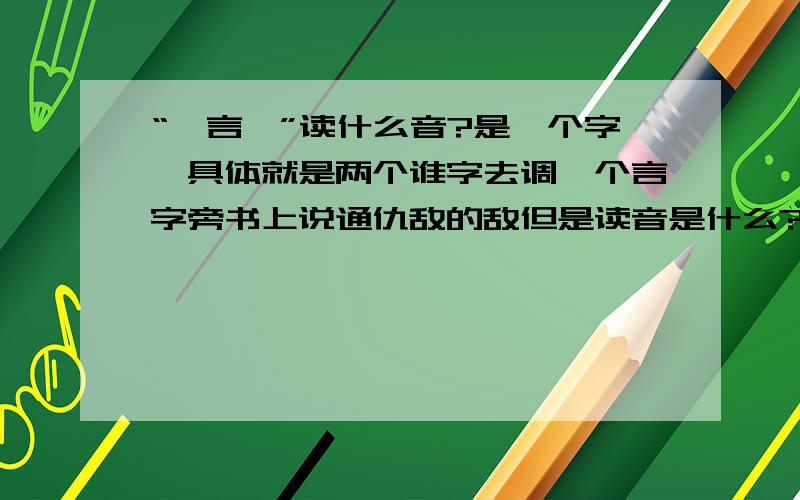 “隹言隹”读什么音?是一个字,具体就是两个谁字去调一个言字旁书上说通仇敌的敌但是读音是什么?