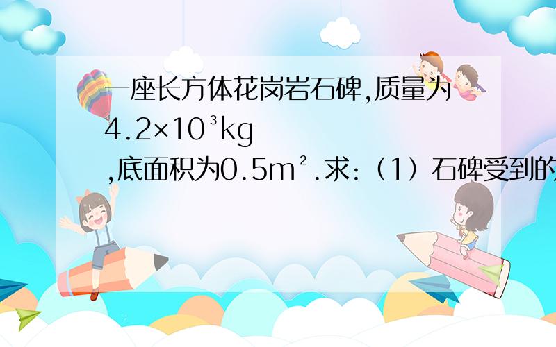 一座长方体花岗岩石碑,质量为4.2×10³kg,底面积为0.5m².求:（1）石碑受到的重力；（2）石碑对水平地面的压强.（g取10N／kg）