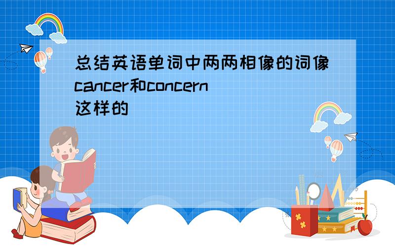 总结英语单词中两两相像的词像cancer和concern这样的