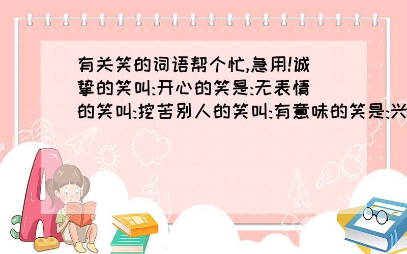 有关笑的词语帮个忙,急用!诚挚的笑叫:开心的笑是:无表情的笑叫:挖苦别人的笑叫:有意味的笑是:兴奋的笑是:讨好别人的笑叫:讽刺别人的笑叫: