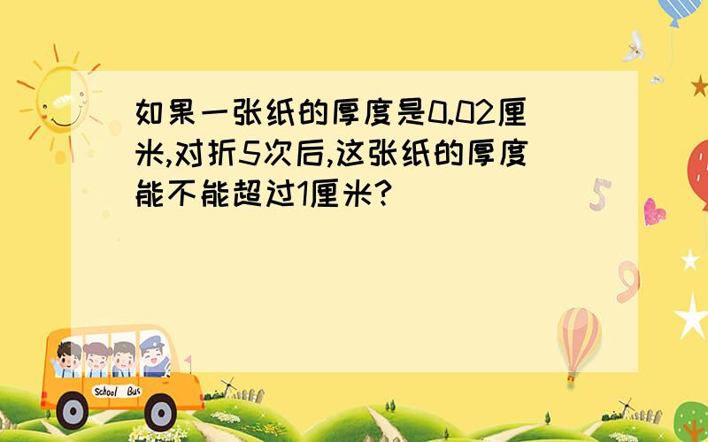 如果一张纸的厚度是0.02厘米,对折5次后,这张纸的厚度能不能超过1厘米?