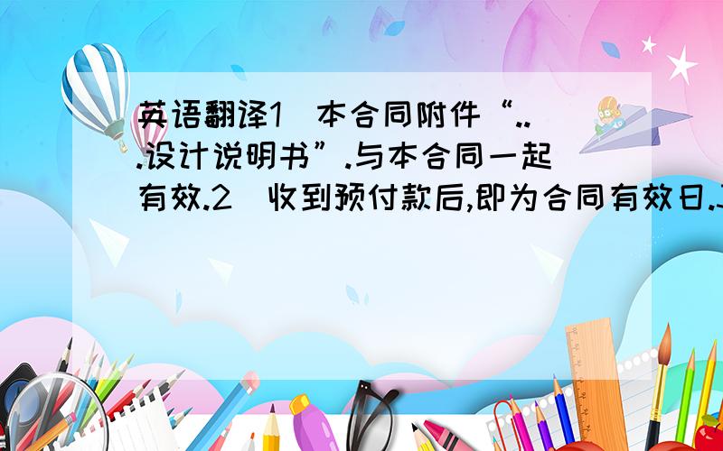 英语翻译1．本合同附件“...设计说明书”.与本合同一起有效.2．收到预付款后,即为合同有效日.3．合同有效后,10个工作日,供方完成全部设计图纸和方案,交需方审核会签.会签文件作为最后制