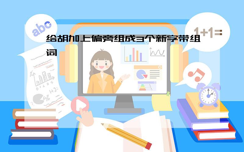 给胡加上偏旁组成3个新字带组词