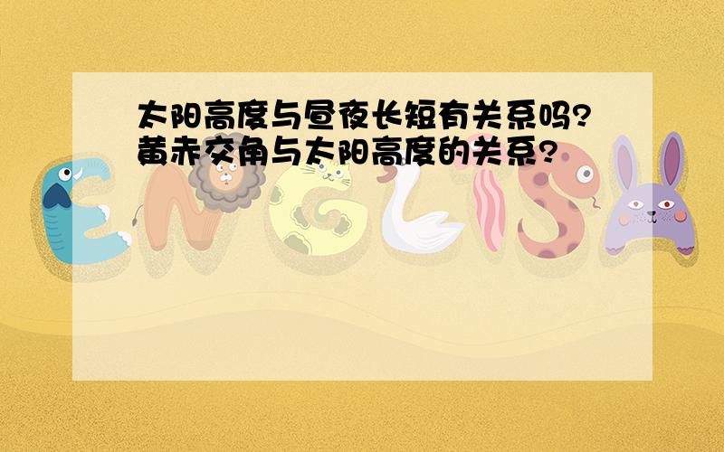 太阳高度与昼夜长短有关系吗?黄赤交角与太阳高度的关系?