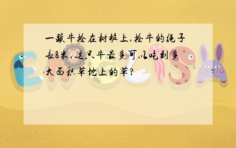 一头牛拴在树桩上,拴牛的绳子长8米,这只牛最多可以吃到多大面积草地上的草?