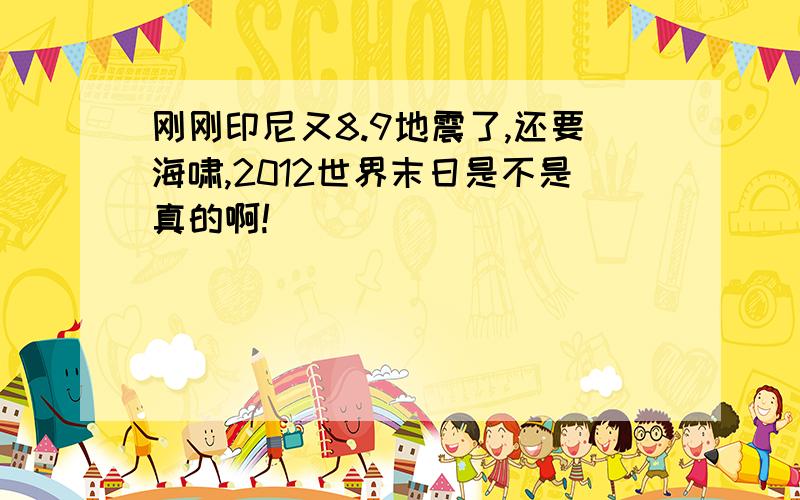 刚刚印尼又8.9地震了,还要海啸,2012世界末日是不是真的啊!