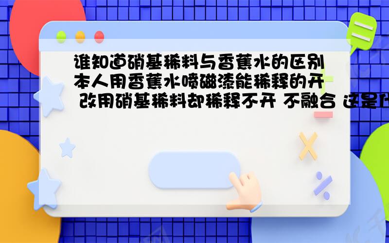 谁知道硝基稀料与香蕉水的区别本人用香蕉水喷磁漆能稀释的开 改用硝基稀料却稀释不开 不融合 这是什么原因?香蕉水与硝基稀料的区别在哪?