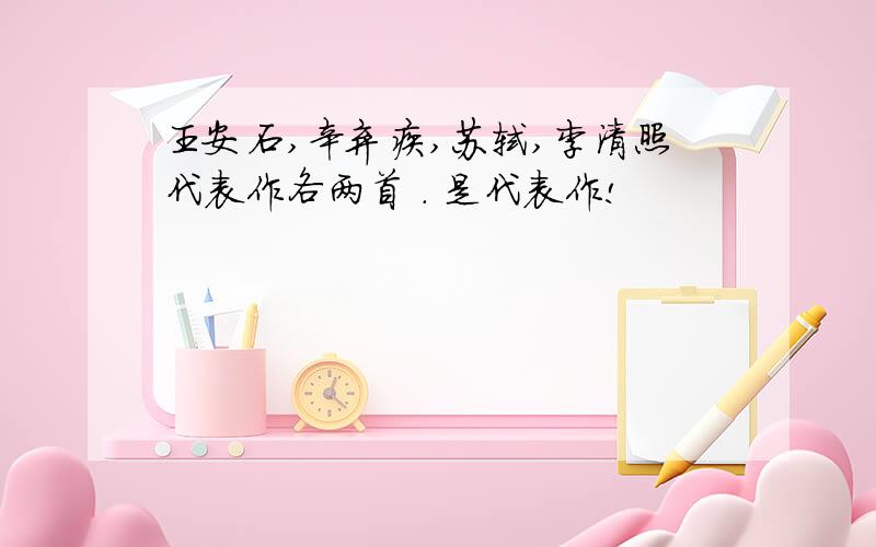 王安石,辛弃疾,苏轼,李清照代表作各两首 . 是代表作!