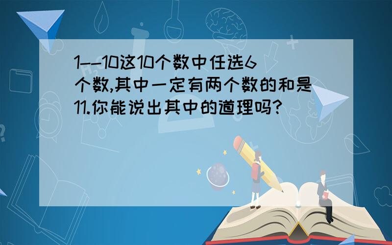 1--10这10个数中任选6个数,其中一定有两个数的和是11.你能说出其中的道理吗?