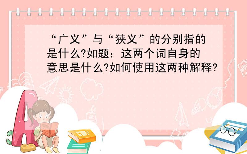 “广义”与“狭义”的分别指的是什么?如题：这两个词自身的意思是什么?如何使用这两种解释?